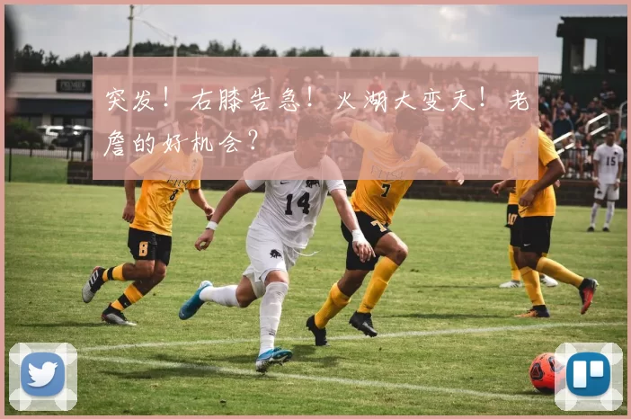 突发！右膝告急！火湖大变天！老詹的好机会？