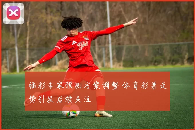 福彩专家预测方案调整 体育彩票走势引发后续关注