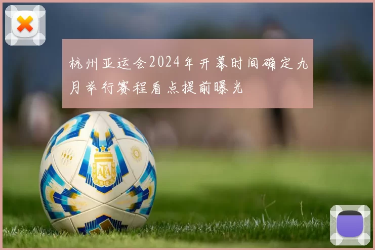 杭州亚运会2024年开幕时间确定九月举行赛程看点提前曝光