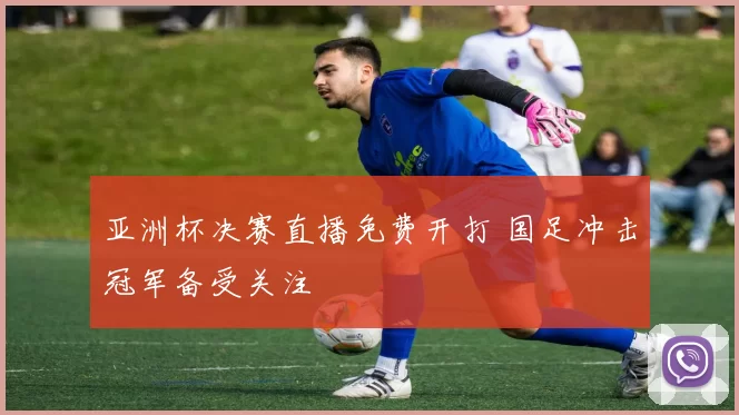 亚洲杯决赛直播免费开打 国足冲击冠军备受关注