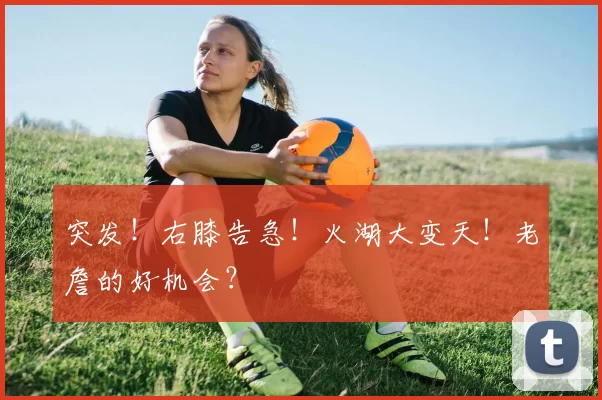 突发！右膝告急！火湖大变天！老詹的好机会？