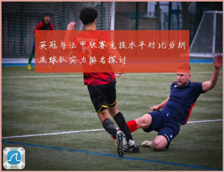 英冠与法甲联赛竞技水平对比分析及球队实力排名探讨