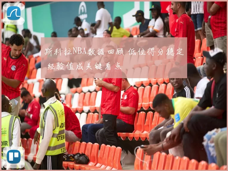 斯科拉NBA数据回顾 低位得分稳定 经验值成关键看点