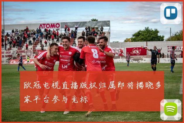 欧冠电视直播版权归属即将揭晓多家平台参与竞标