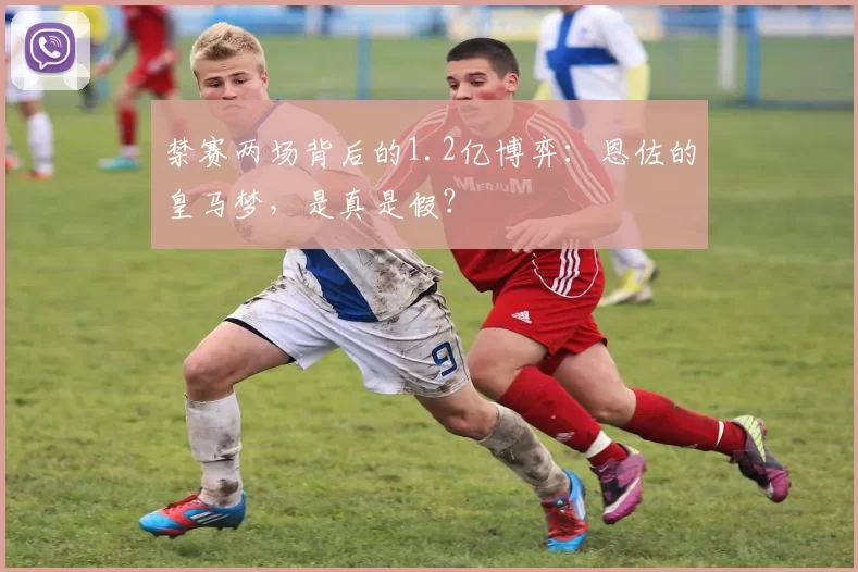 禁赛两场背后的1.2亿博弈：恩佐的皇马梦，是真是假？