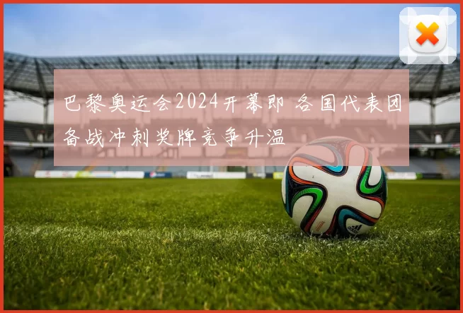 巴黎奥运会2024开幕即 各国代表团备战冲刺奖牌竞争升温