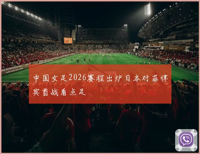 中国女足2026赛程出炉日本对菲律宾首战看点足