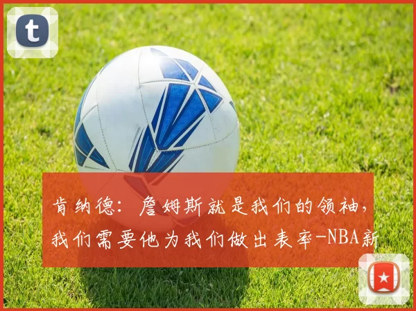 肯纳德：詹姆斯就是我们的领袖，我们需要他为我们做出表率-NBA新闻