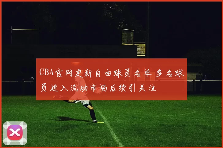 CBA官网更新自由球员名单 多名球员进入流动市场后续引关注