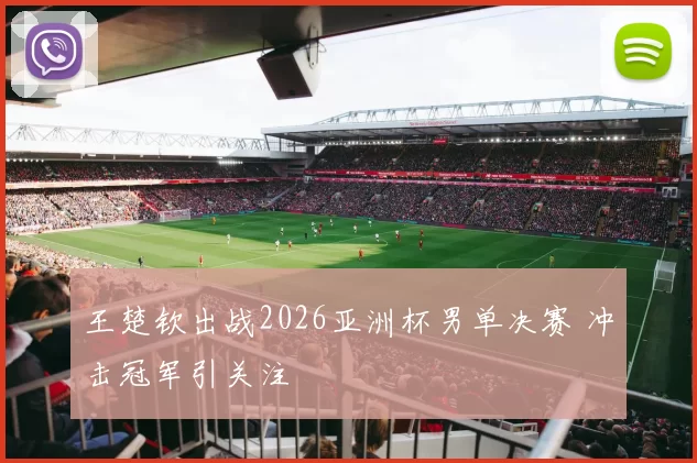 王楚钦出战2026亚洲杯男单决赛 冲击冠军引关注