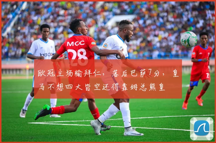 欧冠主场输拜仁，落后巴萨7分，皇马不想四大皆空还得靠姆总熊皇