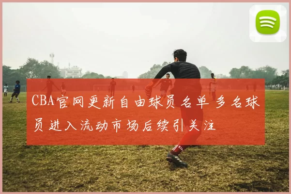 CBA官网更新自由球员名单 多名球员进入流动市场后续引关注