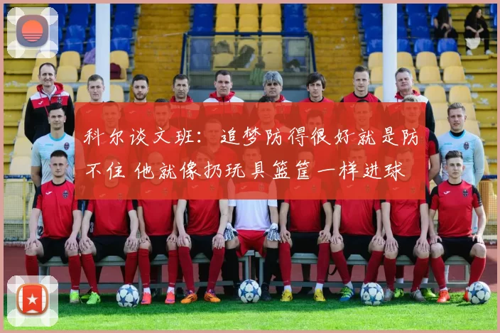 科尔谈文班:追梦防得很好就是防不住 他就像扔玩具篮筐一样进球