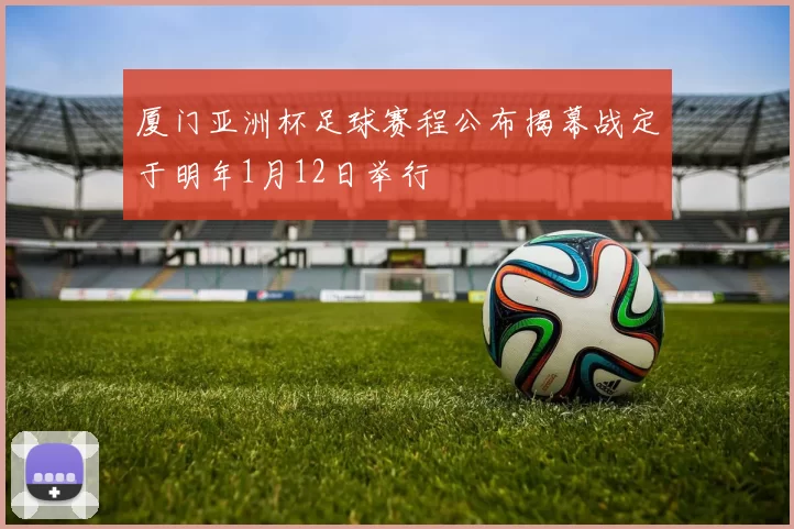 厦门亚洲杯足球赛程公布揭幕战定于明年1月12日举行