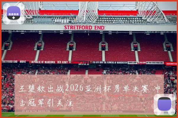 王楚钦出战2026亚洲杯男单决赛 冲击冠军引关注