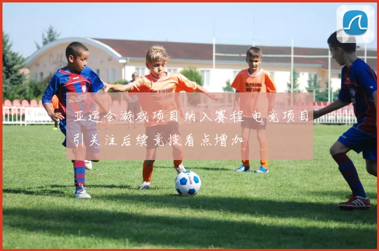 亚运会游戏项目纳入赛程 电竞项目引关注后续竞技看点增加