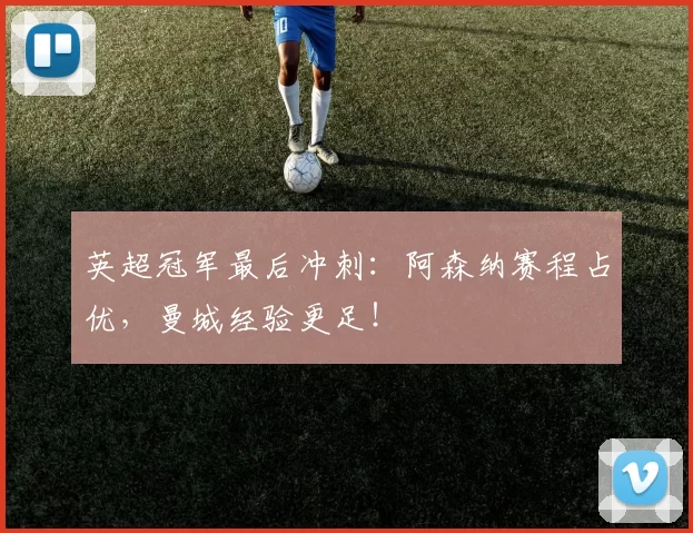 英超冠军最后冲刺:阿森纳赛程占优,曼城经验更足!