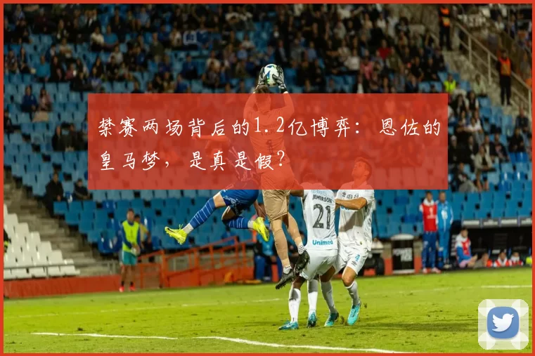 禁赛两场背后的1.2亿博弈：恩佐的皇马梦，是真是假？