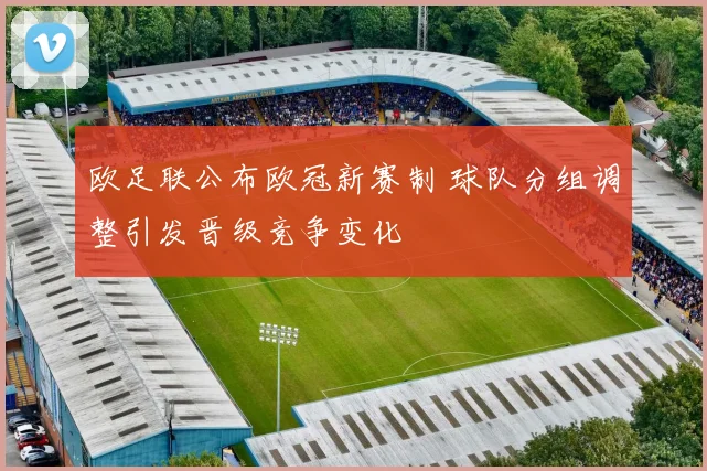 欧足联公布欧冠新赛制 球队分组调整引发晋级竞争变化