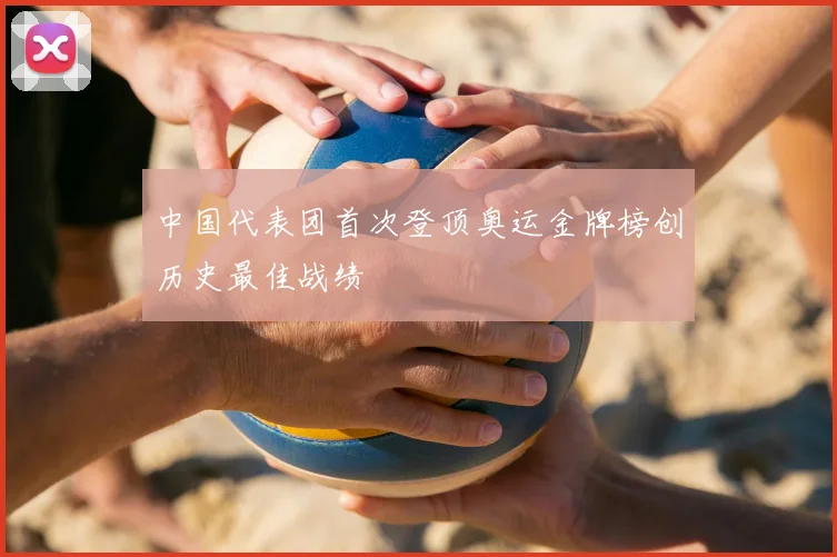 中国代表团首次登顶奥运金牌榜创历史最佳战绩