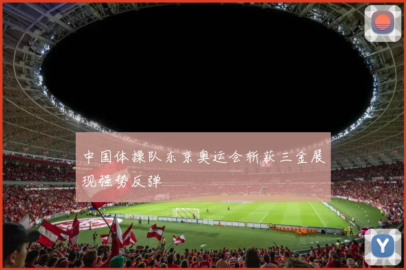中国体操队东京奥运会斩获三金展现强势反弹