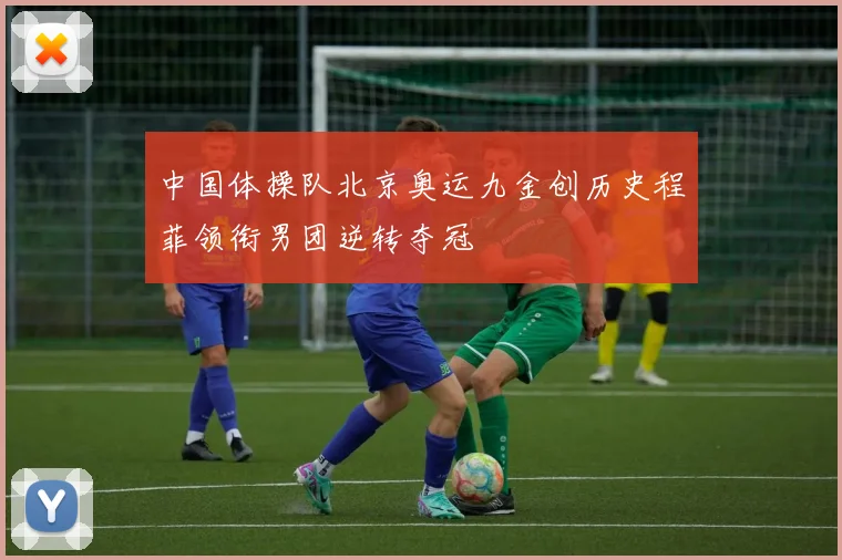 中国体操队北京奥运九金创历史程菲领衔男团逆转夺冠