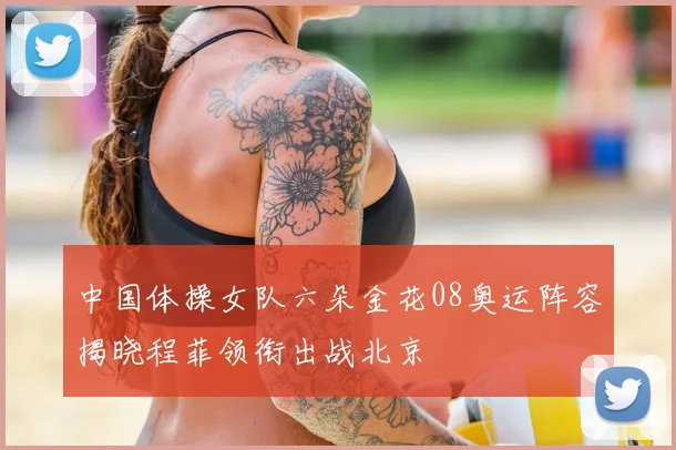 中国体操女队六朵金花08奥运阵容揭晓程菲领衔出战北京