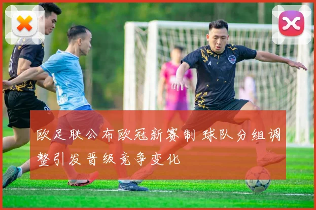 欧足联公布欧冠新赛制 球队分组调整引发晋级竞争变化